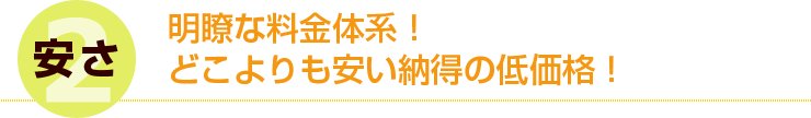 2 安さ 明瞭な料金体系！どこよりも安い納得の低価格！