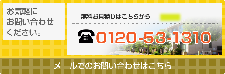 お気軽にお問い合わせください。 無料お見積りはこちらから 0120-53-1310 メールでのお問い合わせはこちら