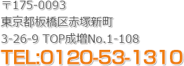 〒175-0093 東京都板橋区赤塚新町3-26-9 TOP成増No.1-108 TEL:0120-53-1310