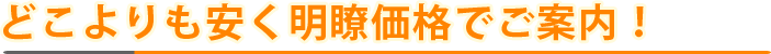 どこよりも安く明瞭価格でご案内！